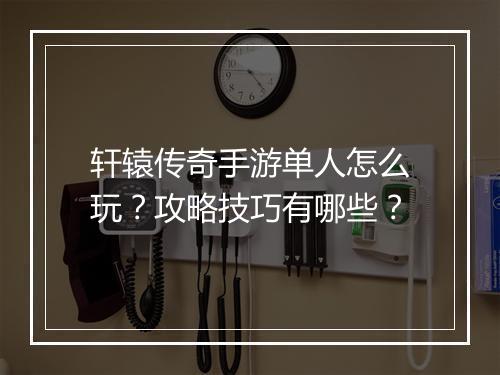 轩辕传奇手游单人怎么玩？攻略技巧有哪些？