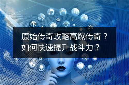 原始传奇攻略高爆传奇？如何快速提升战斗力？