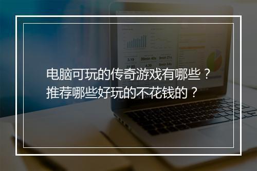 电脑可玩的传奇游戏有哪些？推荐哪些好玩的不花钱的？