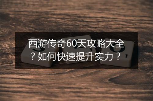 西游传奇60天攻略大全？如何快速提升实力？