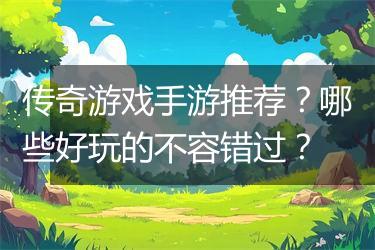 传奇游戏手游推荐？哪些好玩的不容错过？