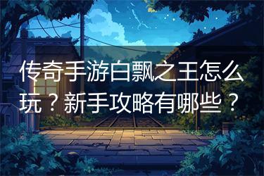 传奇手游白飘之王怎么玩？新手攻略有哪些？