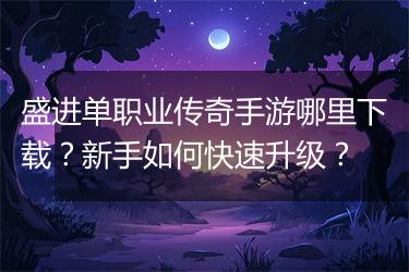 盛进单职业传奇手游哪里下载？新手如何快速升级？