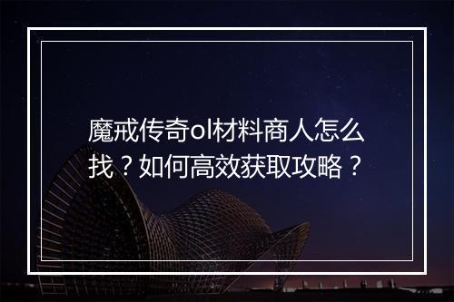 魔戒传奇ol材料商人怎么找？如何高效获取攻略？