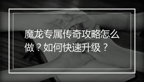 魔龙专属传奇攻略怎么做？如何快速升级？