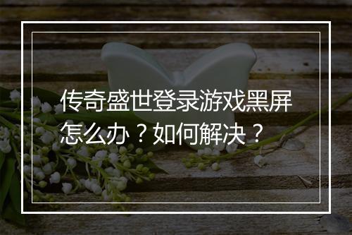 传奇盛世登录游戏黑屏怎么办？如何解决？