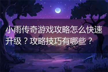 小雨传奇游戏攻略怎么快速升级？攻略技巧有哪些？