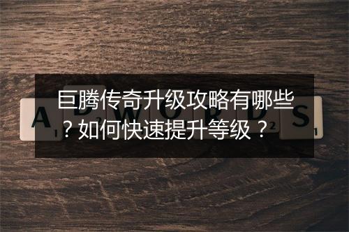 巨腾传奇升级攻略有哪些？如何快速提升等级？