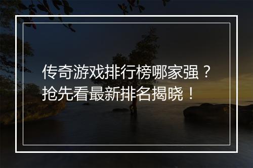 传奇游戏排行榜哪家强？抢先看最新排名揭晓！