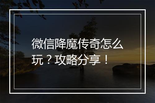 微信降魔传奇怎么玩？攻略分享！