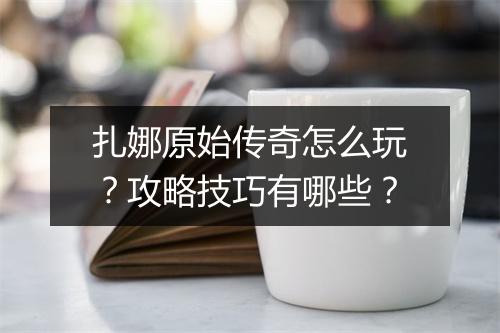 扎娜原始传奇怎么玩？攻略技巧有哪些？