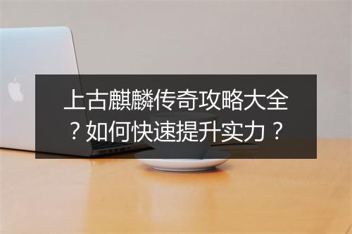 上古麒麟传奇攻略大全？如何快速提升实力？
