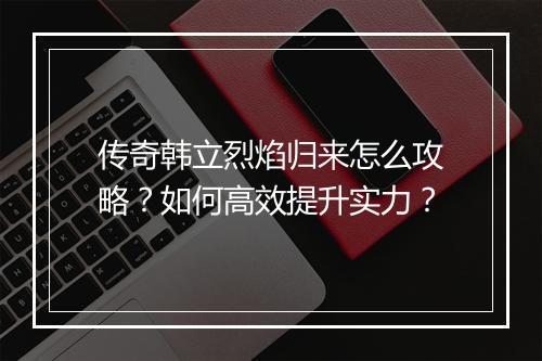 传奇韩立烈焰归来怎么攻略？如何高效提升实力？