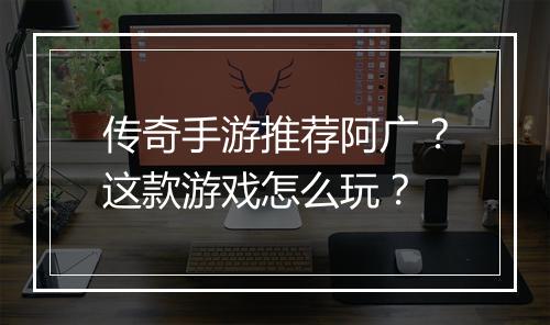 传奇手游推荐阿广？这款游戏怎么玩？