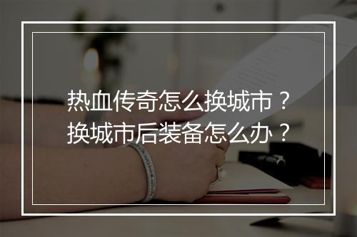 热血传奇怎么换城市？换城市后装备怎么办？