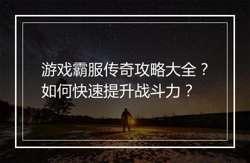 游戏霸服传奇攻略大全？如何快速提升战斗力？