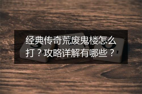 经典传奇荒废鬼楼怎么打？攻略详解有哪些？