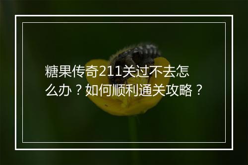 糖果传奇211关过不去怎么办？如何顺利通关攻略？