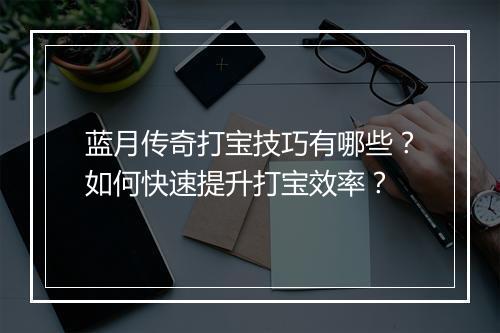 蓝月传奇打宝技巧有哪些？如何快速提升打宝效率？