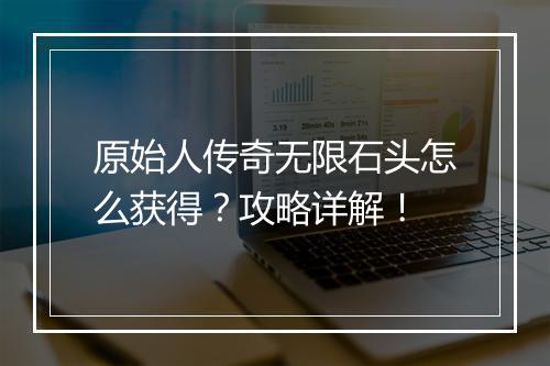 原始人传奇无限石头怎么获得？攻略详解！