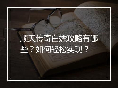 顺天传奇白嫖攻略有哪些？如何轻松实现？