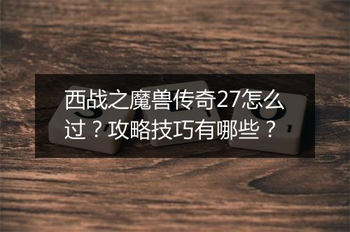 西战之魔兽传奇27怎么过？攻略技巧有哪些？