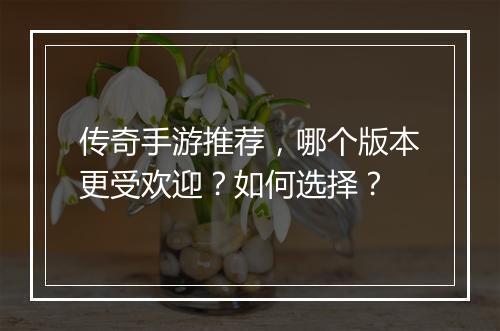 传奇手游推荐，哪个版本更受欢迎？如何选择？