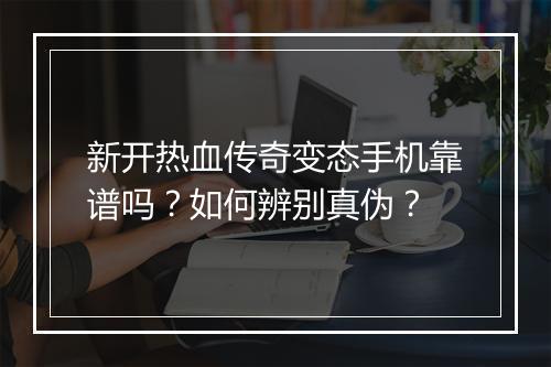 新开热血传奇变态手机靠谱吗？如何辨别真伪？