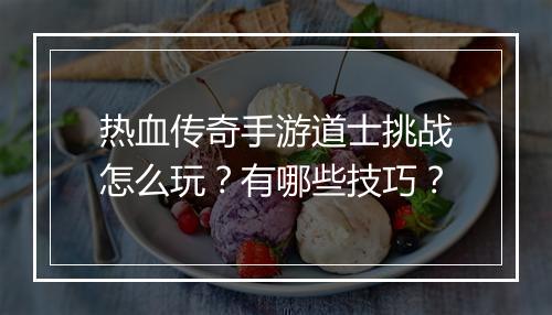 热血传奇手游道士挑战怎么玩？有哪些技巧？