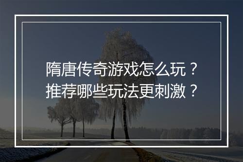 隋唐传奇游戏怎么玩？推荐哪些玩法更刺激？