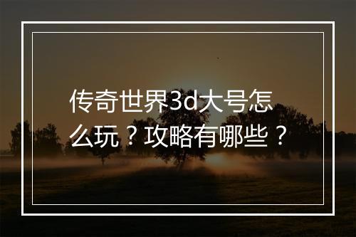 传奇世界3d大号怎么玩？攻略有哪些？
