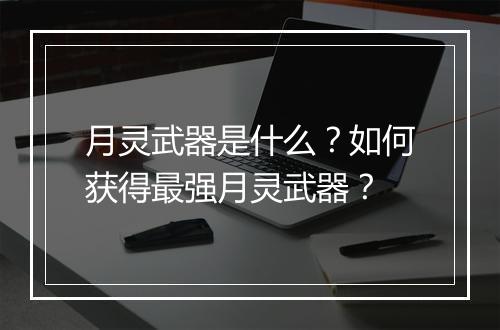 月灵武器是什么？如何获得最强月灵武器？