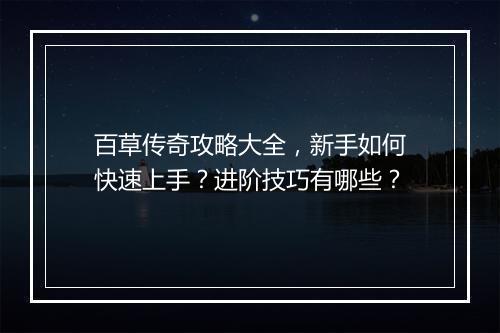 百草传奇攻略大全，新手如何快速上手？进阶技巧有哪些？