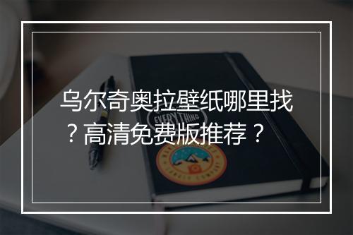 乌尔奇奥拉壁纸哪里找？高清免费版推荐？