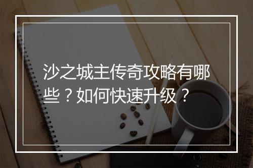 沙之城主传奇攻略有哪些？如何快速升级？