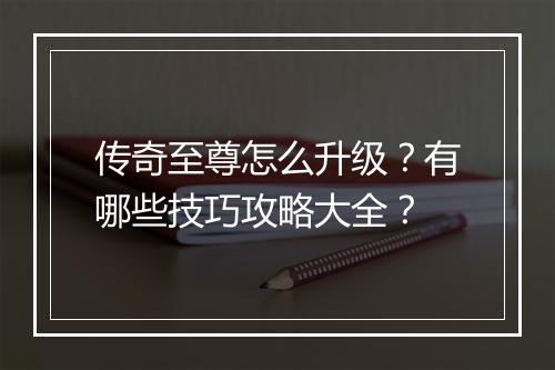 传奇至尊怎么升级？有哪些技巧攻略大全？
