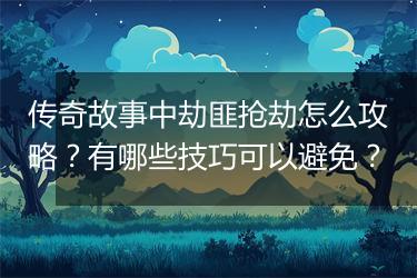 传奇故事中劫匪抢劫怎么攻略？有哪些技巧可以避免？
