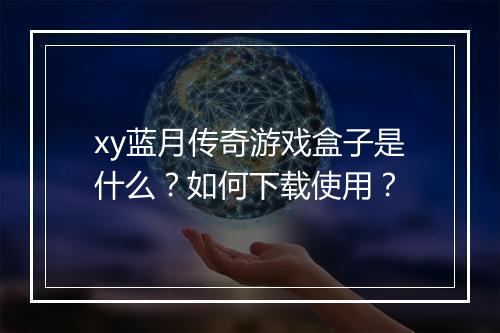 xy蓝月传奇游戏盒子是什么？如何下载使用？