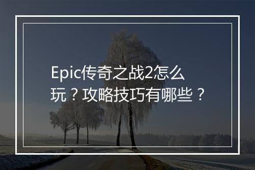 Epic传奇之战2怎么玩？攻略技巧有哪些？