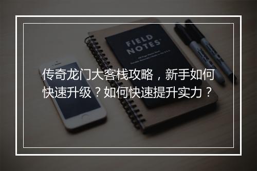 传奇龙门大客栈攻略，新手如何快速升级？如何快速提升实力？