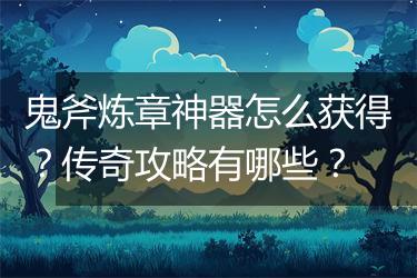鬼斧炼章神器怎么获得？传奇攻略有哪些？