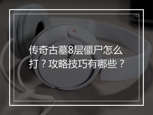 传奇古墓8层僵尸怎么打？攻略技巧有哪些？