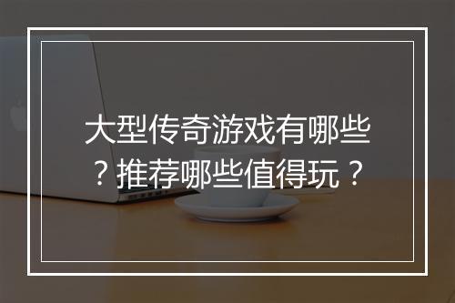 大型传奇游戏有哪些？推荐哪些值得玩？