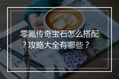零氪传奇宝石怎么搭配？攻略大全有哪些？