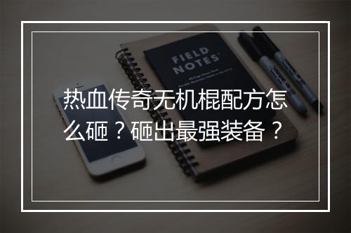 热血传奇无机棍配方怎么砸？砸出最强装备？