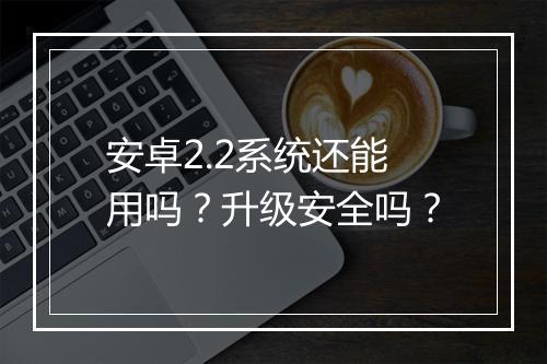 安卓2.2系统还能用吗？升级安全吗？