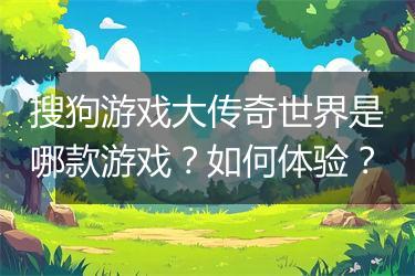 搜狗游戏大传奇世界是哪款游戏？如何体验？