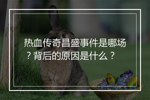 热血传奇昌盛事件是哪场？背后的原因是什么？