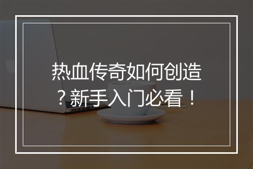 热血传奇如何创造？新手入门必看！