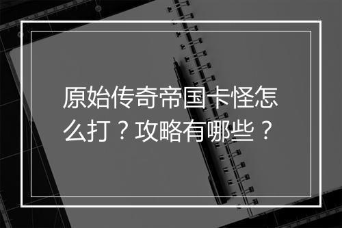 原始传奇帝国卡怪怎么打？攻略有哪些？